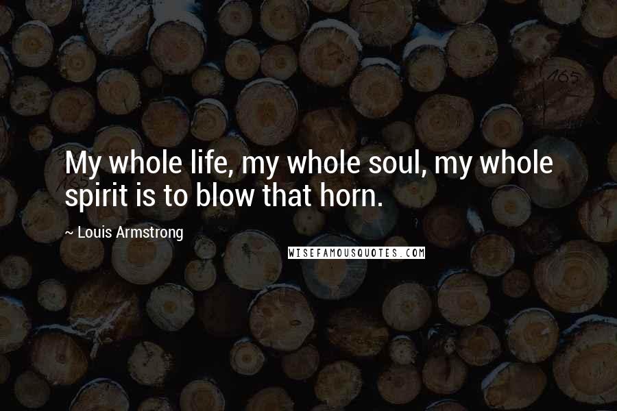 Louis Armstrong Quotes: My whole life, my whole soul, my whole spirit is to blow that horn.