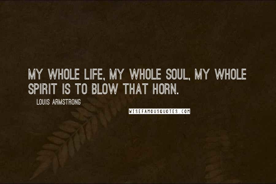 Louis Armstrong Quotes: My whole life, my whole soul, my whole spirit is to blow that horn.