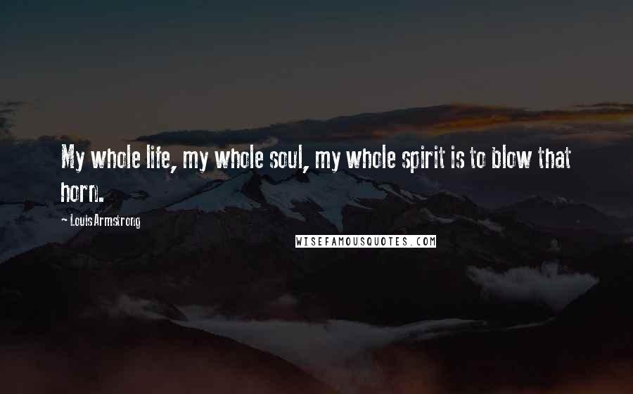 Louis Armstrong Quotes: My whole life, my whole soul, my whole spirit is to blow that horn.