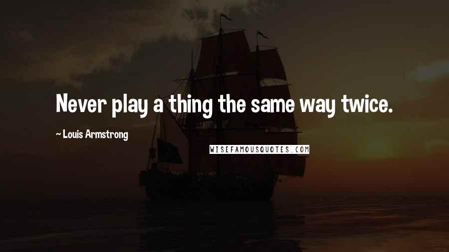 Louis Armstrong Quotes: Never play a thing the same way twice.