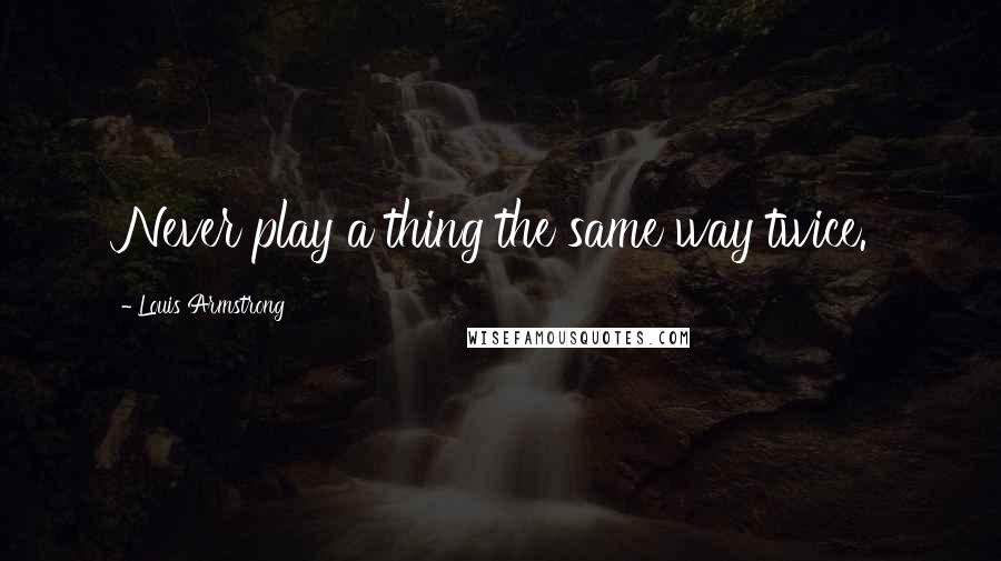 Louis Armstrong Quotes: Never play a thing the same way twice.