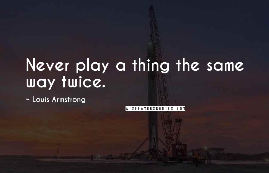 Louis Armstrong Quotes: Never play a thing the same way twice.