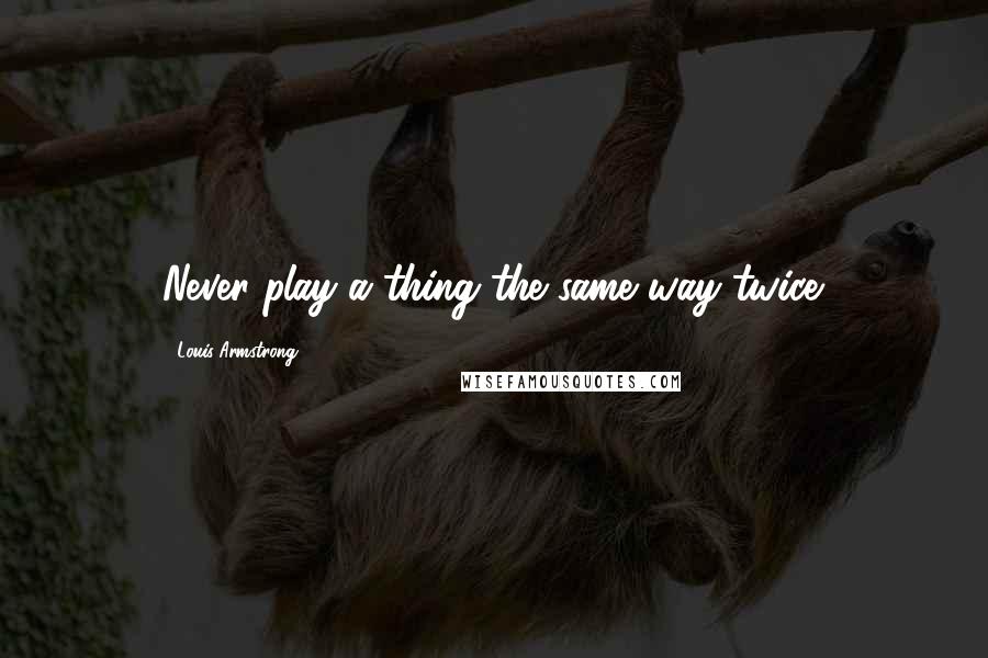 Louis Armstrong Quotes: Never play a thing the same way twice.
