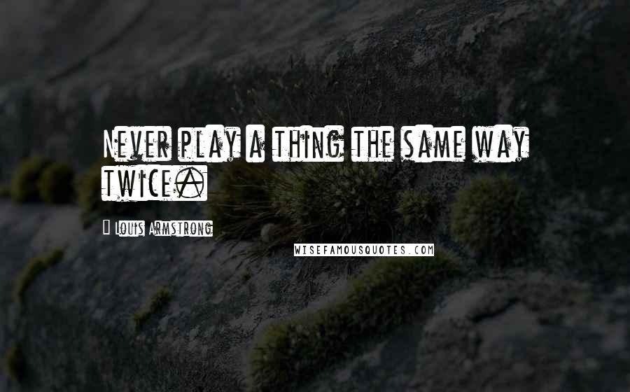 Louis Armstrong Quotes: Never play a thing the same way twice.