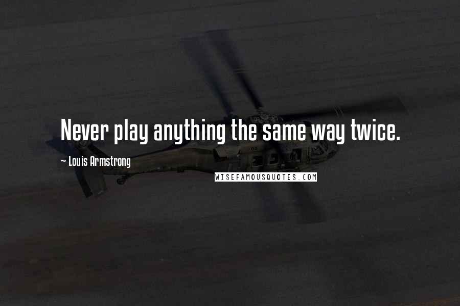 Louis Armstrong Quotes: Never play anything the same way twice.