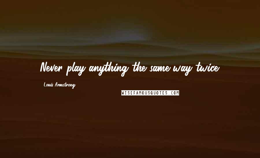 Louis Armstrong Quotes: Never play anything the same way twice.