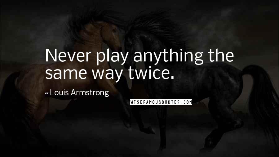 Louis Armstrong Quotes: Never play anything the same way twice.