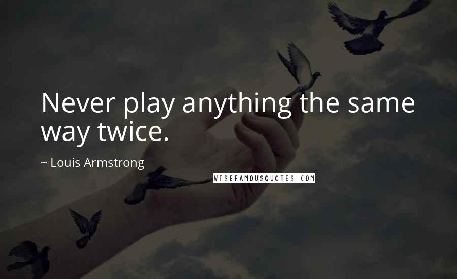 Louis Armstrong Quotes: Never play anything the same way twice.