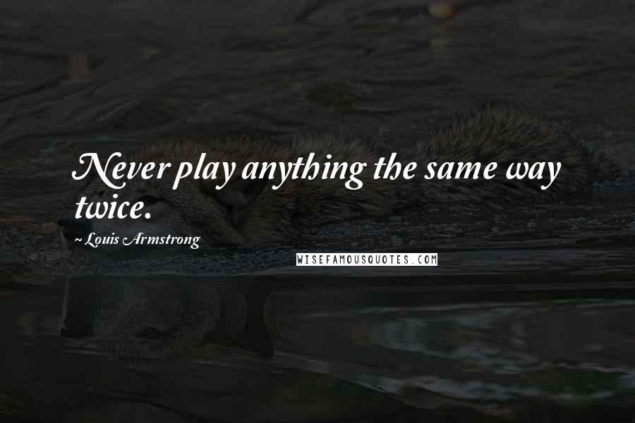 Louis Armstrong Quotes: Never play anything the same way twice.