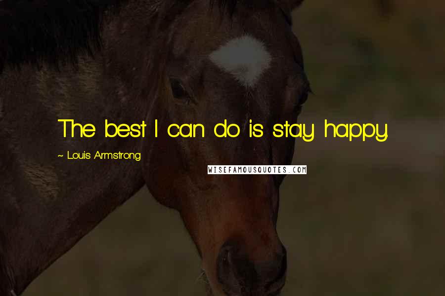 Louis Armstrong Quotes: The best I can do is stay happy.