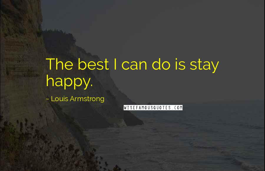 Louis Armstrong Quotes: The best I can do is stay happy.
