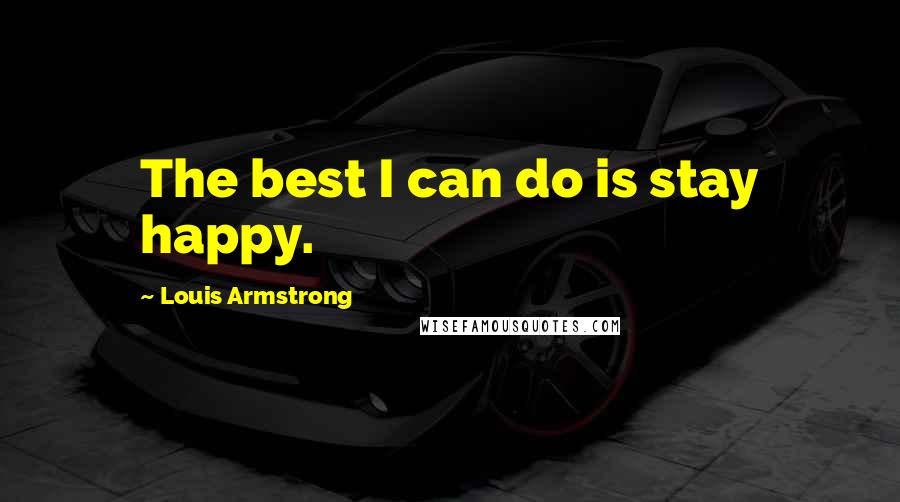 Louis Armstrong Quotes: The best I can do is stay happy.
