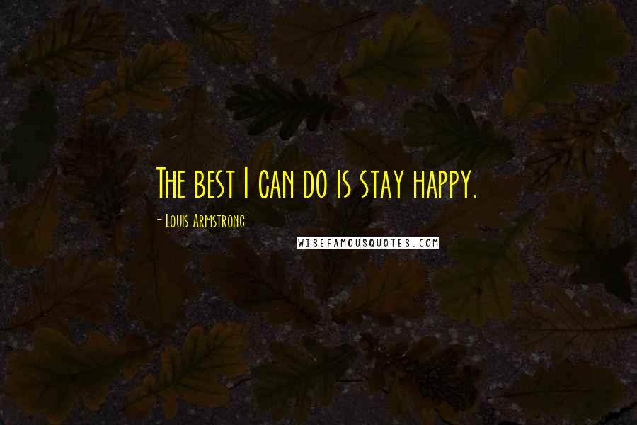 Louis Armstrong Quotes: The best I can do is stay happy.