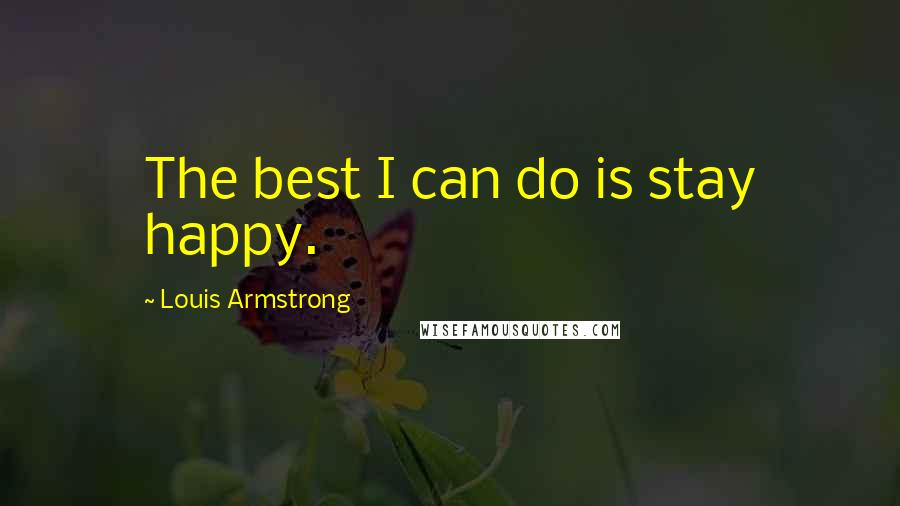 Louis Armstrong Quotes: The best I can do is stay happy.