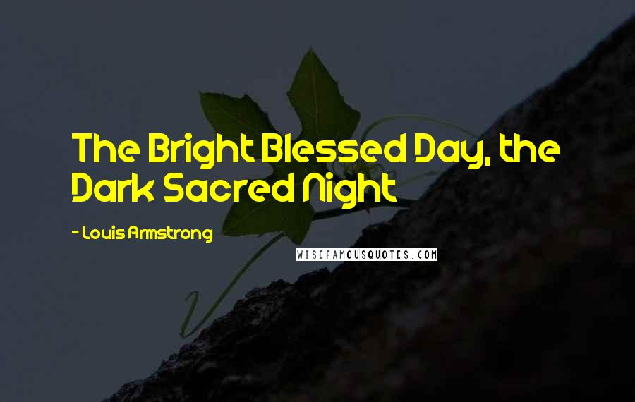 Louis Armstrong Quotes: The Bright Blessed Day, the Dark Sacred Night