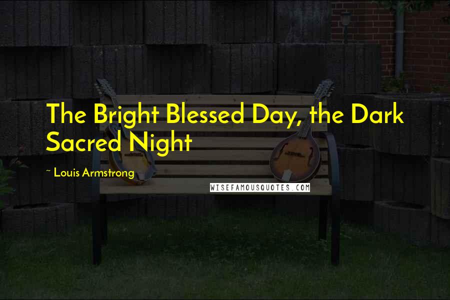 Louis Armstrong Quotes: The Bright Blessed Day, the Dark Sacred Night