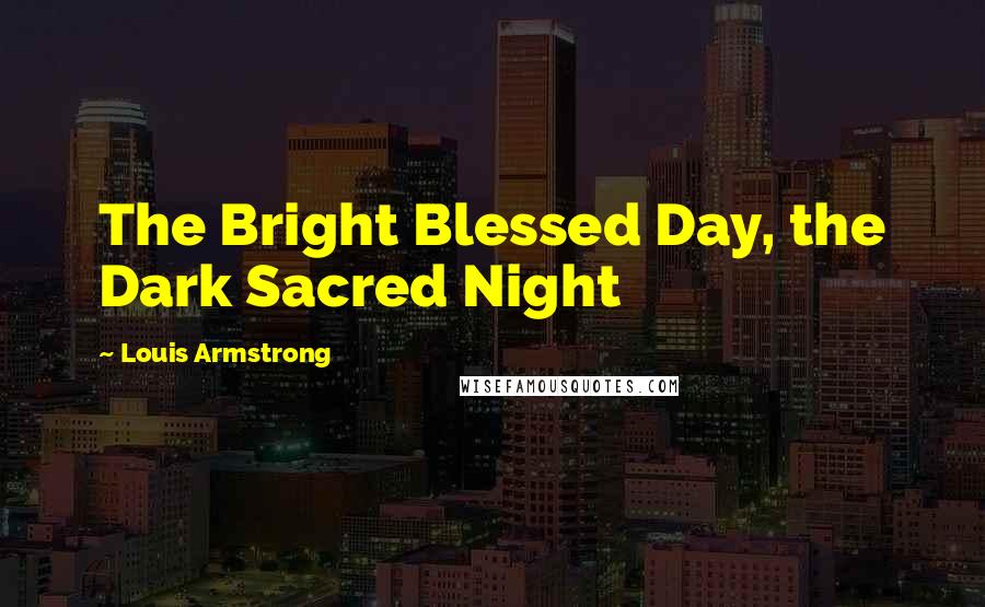 Louis Armstrong Quotes: The Bright Blessed Day, the Dark Sacred Night