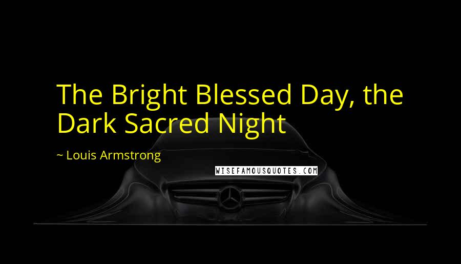 Louis Armstrong Quotes: The Bright Blessed Day, the Dark Sacred Night