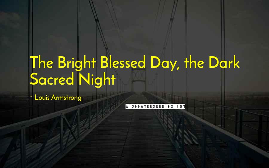 Louis Armstrong Quotes: The Bright Blessed Day, the Dark Sacred Night