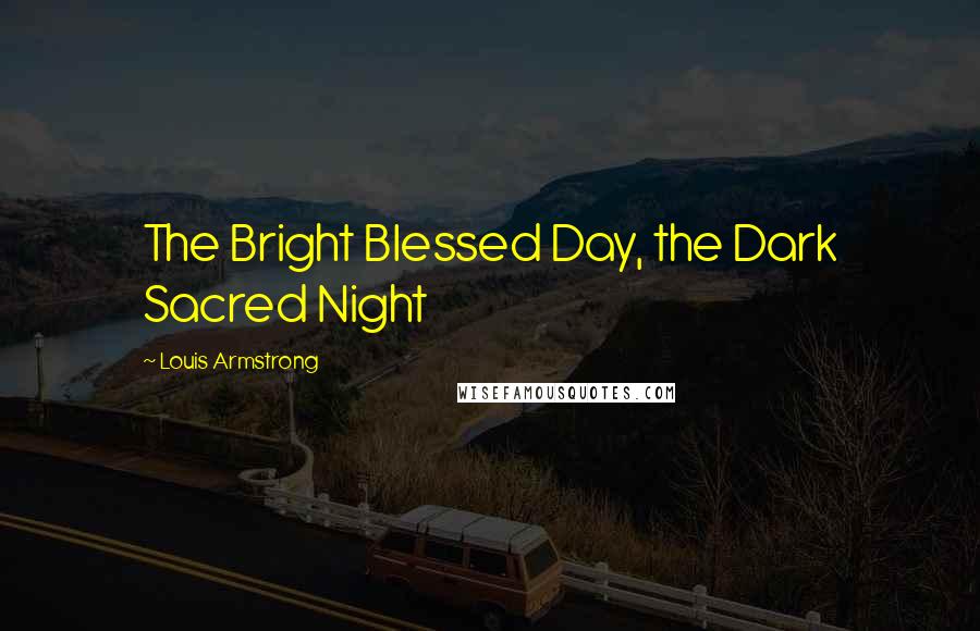 Louis Armstrong Quotes: The Bright Blessed Day, the Dark Sacred Night