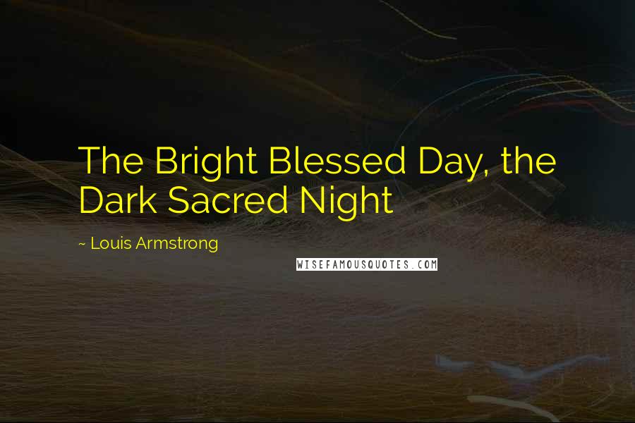 Louis Armstrong Quotes: The Bright Blessed Day, the Dark Sacred Night