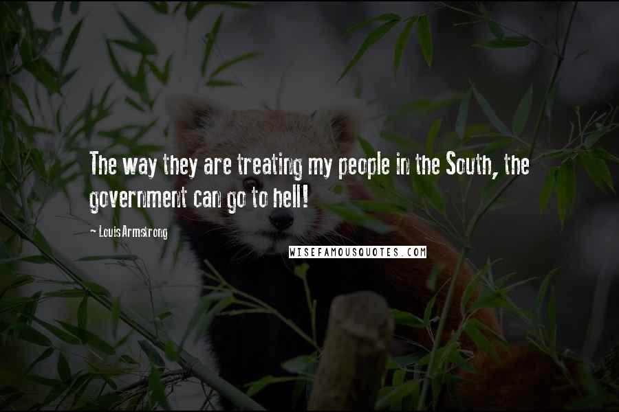 Louis Armstrong Quotes: The way they are treating my people in the South, the government can go to hell!