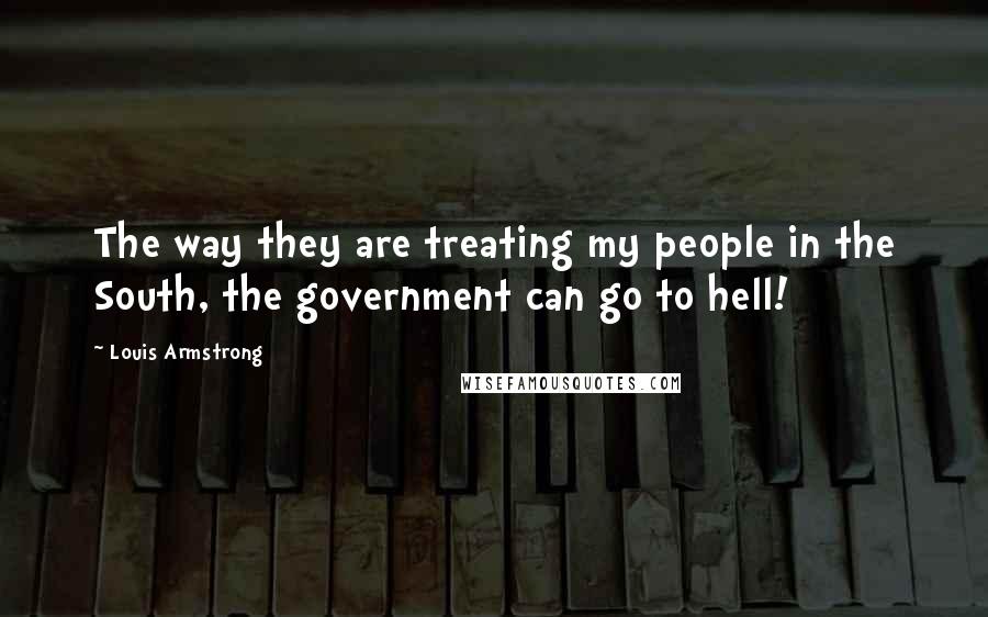Louis Armstrong Quotes: The way they are treating my people in the South, the government can go to hell!