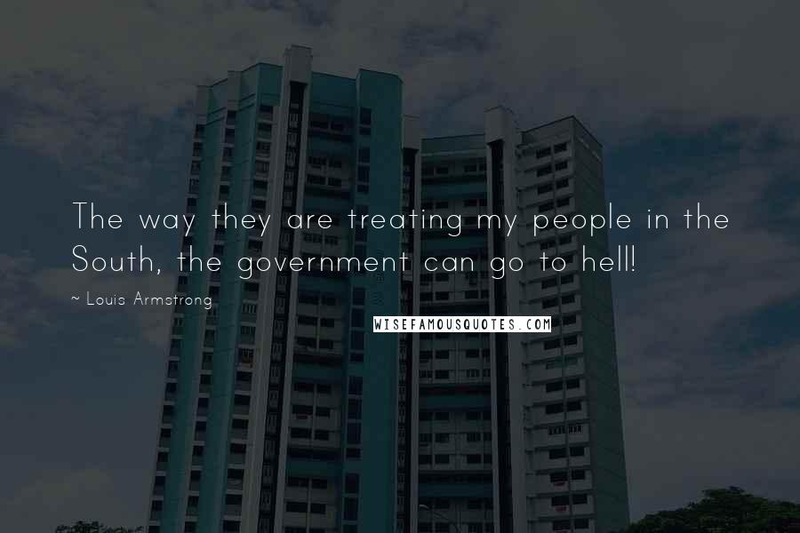 Louis Armstrong Quotes: The way they are treating my people in the South, the government can go to hell!