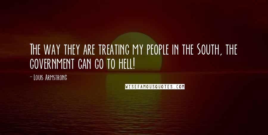 Louis Armstrong Quotes: The way they are treating my people in the South, the government can go to hell!