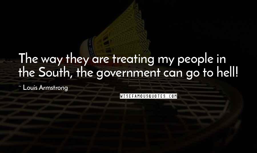 Louis Armstrong Quotes: The way they are treating my people in the South, the government can go to hell!
