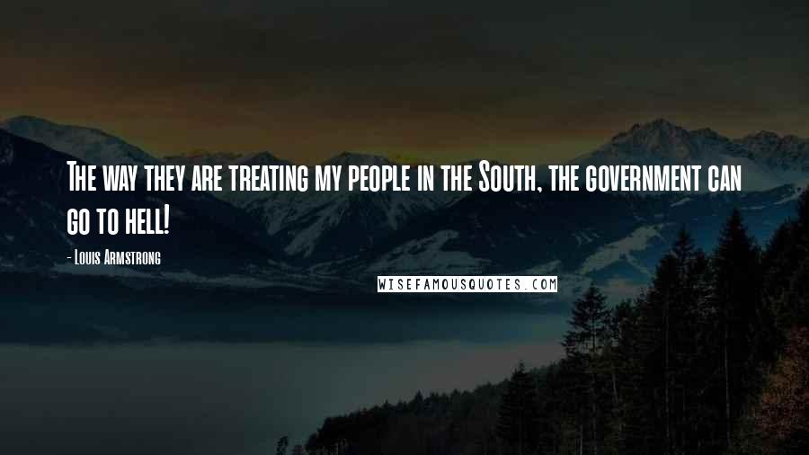 Louis Armstrong Quotes: The way they are treating my people in the South, the government can go to hell!