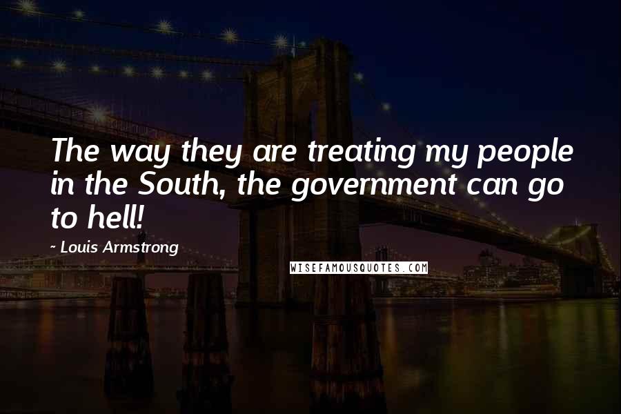 Louis Armstrong Quotes: The way they are treating my people in the South, the government can go to hell!