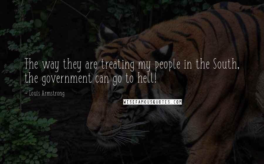 Louis Armstrong Quotes: The way they are treating my people in the South, the government can go to hell!
