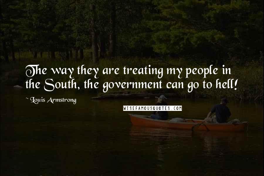 Louis Armstrong Quotes: The way they are treating my people in the South, the government can go to hell!
