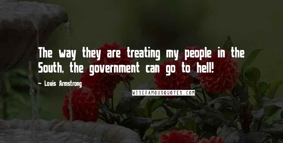 Louis Armstrong Quotes: The way they are treating my people in the South, the government can go to hell!