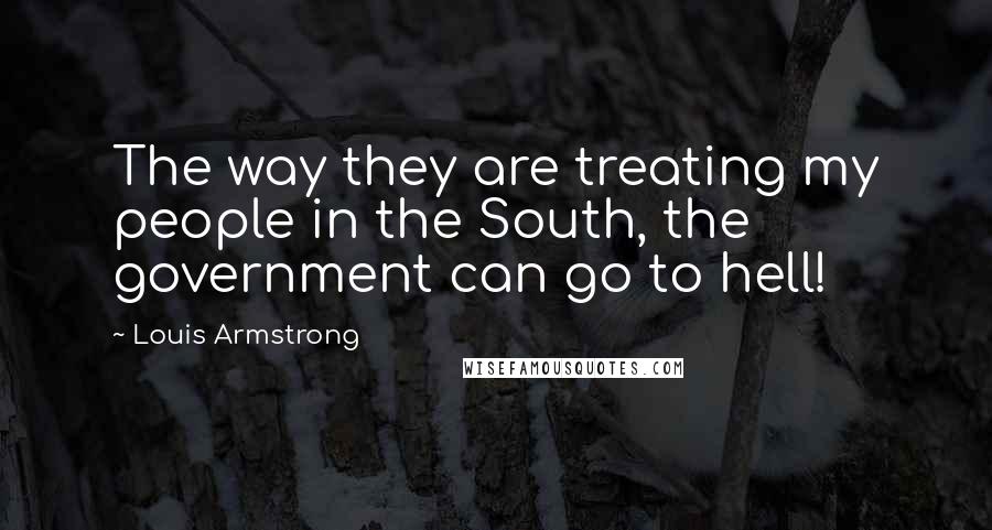 Louis Armstrong Quotes: The way they are treating my people in the South, the government can go to hell!