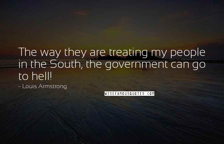 Louis Armstrong Quotes: The way they are treating my people in the South, the government can go to hell!
