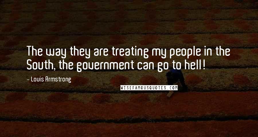 Louis Armstrong Quotes: The way they are treating my people in the South, the government can go to hell!