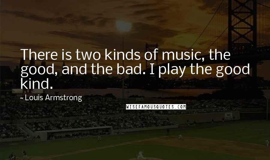 Louis Armstrong Quotes: There is two kinds of music, the good, and the bad. I play the good kind.