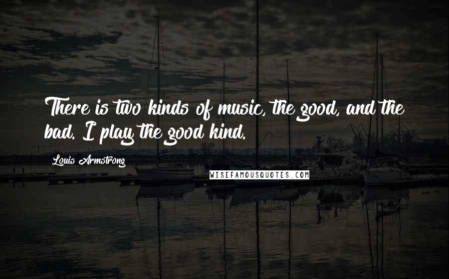 Louis Armstrong Quotes: There is two kinds of music, the good, and the bad. I play the good kind.