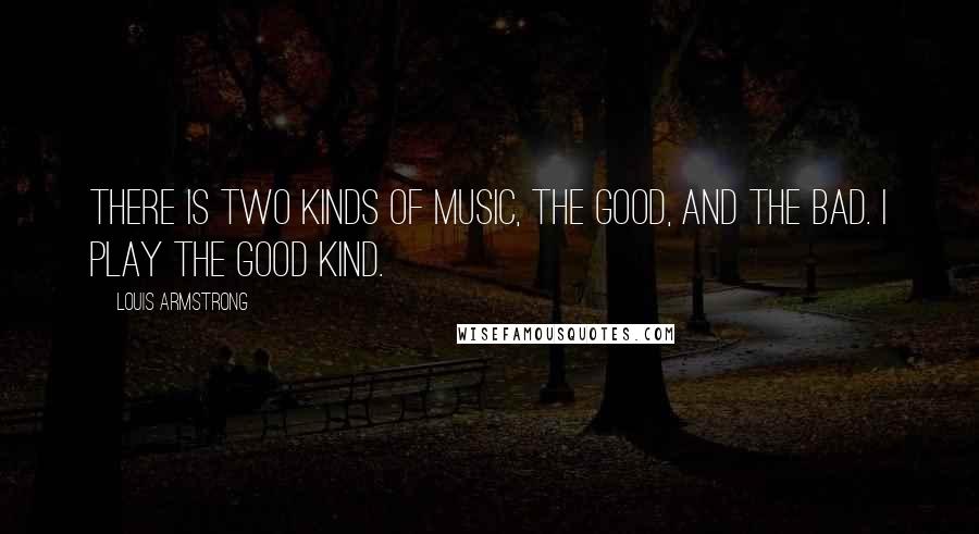 Louis Armstrong Quotes: There is two kinds of music, the good, and the bad. I play the good kind.