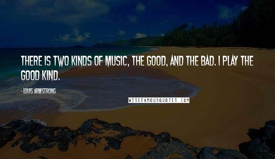 Louis Armstrong Quotes: There is two kinds of music, the good, and the bad. I play the good kind.