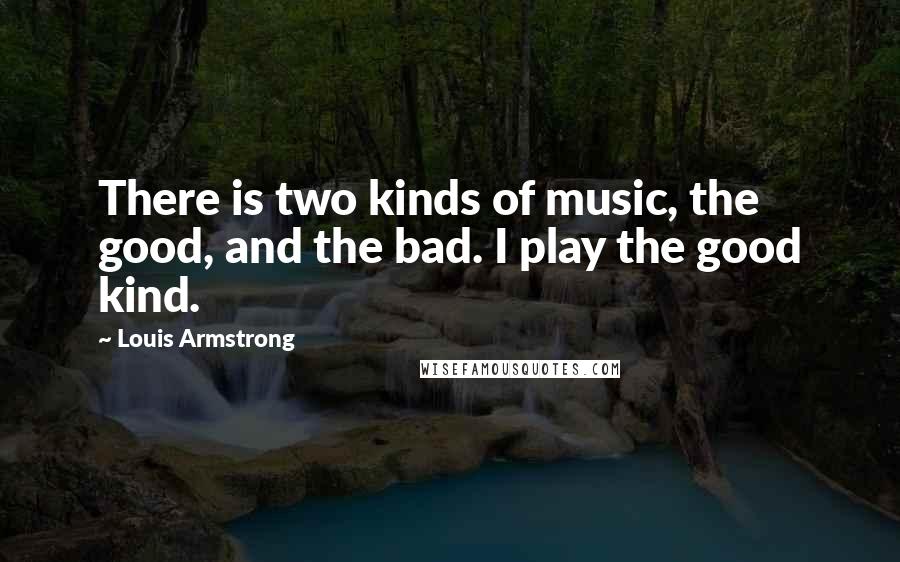 Louis Armstrong Quotes: There is two kinds of music, the good, and the bad. I play the good kind.