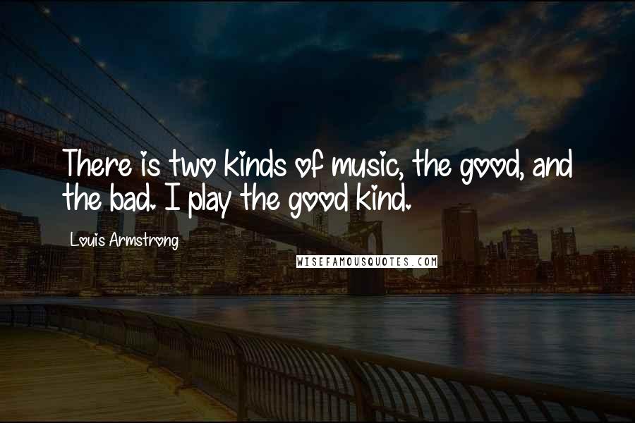 Louis Armstrong Quotes: There is two kinds of music, the good, and the bad. I play the good kind.