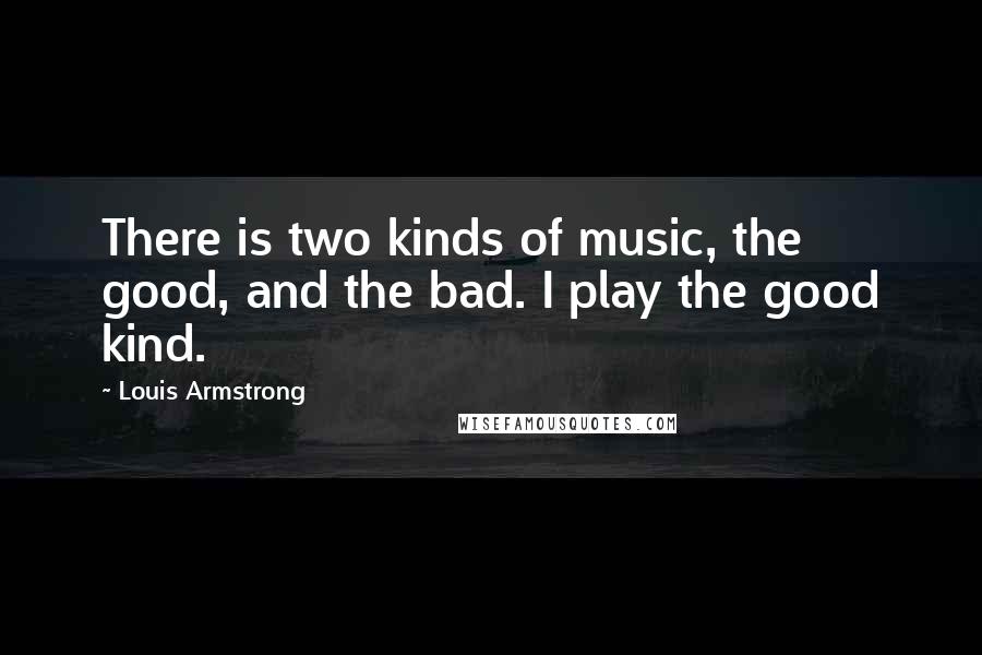 Louis Armstrong Quotes: There is two kinds of music, the good, and the bad. I play the good kind.