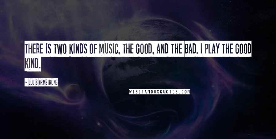 Louis Armstrong Quotes: There is two kinds of music, the good, and the bad. I play the good kind.
