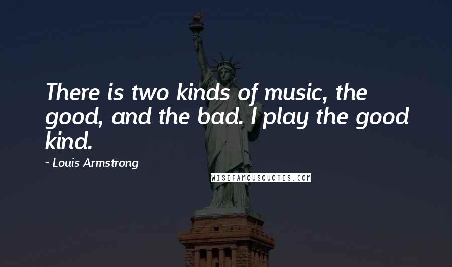 Louis Armstrong Quotes: There is two kinds of music, the good, and the bad. I play the good kind.