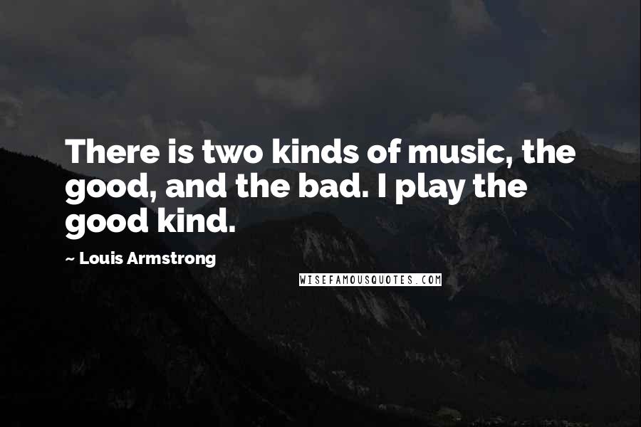 Louis Armstrong Quotes: There is two kinds of music, the good, and the bad. I play the good kind.