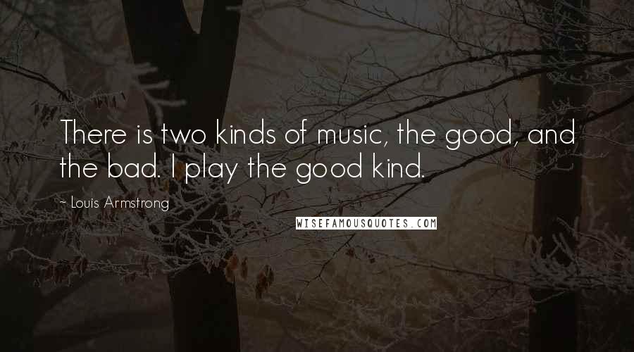 Louis Armstrong Quotes: There is two kinds of music, the good, and the bad. I play the good kind.