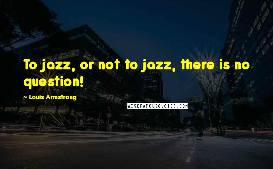 Louis Armstrong Quotes: To jazz, or not to jazz, there is no question!